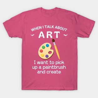 When I talk about art, Get yours, make art, do what you love, T-Shirt